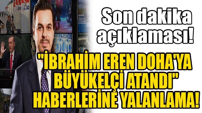 "İBRAHİM EREN DOHA'YA BÜYÜKELÇİ ATANDI" HABERLERİNE YALANLAMA!