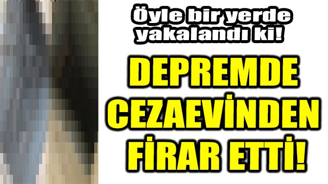 VAN'DAKİ DEPREMDE CEZAEVİNDEN FİRAR ETTİ!