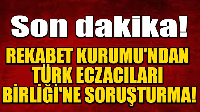 REKABET KURUMU'NDAN TÜRK ECZACILARI BİRLİĞİ'NE SORUŞTURMA!