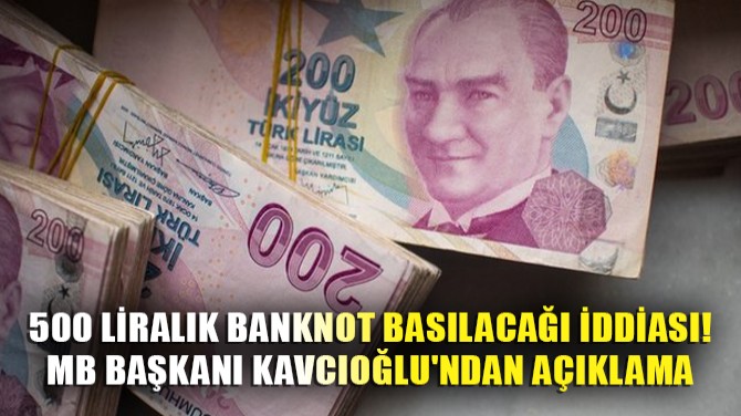 500 LİRALIK BANKNOT BASILACAĞI İDDİASI! MB BAŞKANI KAVCIOĞLU'NDA