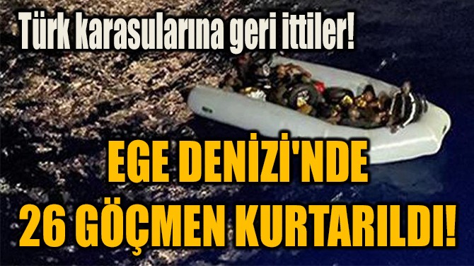  EGE DENİZİ'NDE  26 GÖÇMEN KURTARILDI!