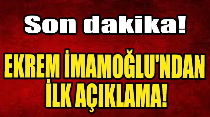 EKREM İMAMOĞLU'NDAN İLK AÇIKLAMA GELDİ!