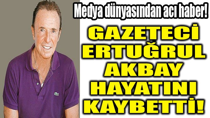 GAZETEC  ERTURUL AKBAY  HAYATINI KAYBETT! 