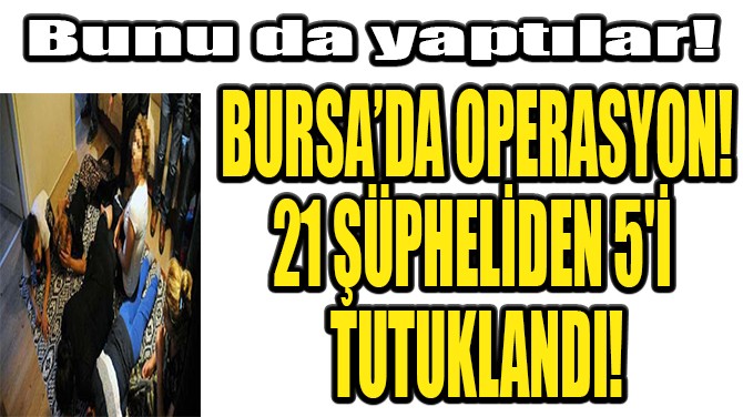 BURSADA OPERASYON! 21 ŞÜPHELİDEN 5'İ TUTUKLANDI!