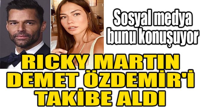 RICKY MARTIN, DEMET ÖZDEMİR'İ TAKİBE ALDI
