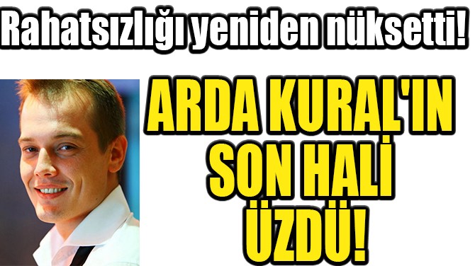 ARDA KURAL'IN SON HALİ ÜZDÜ!