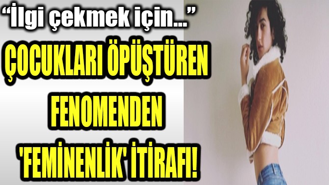 ÇOCUKLARI ÖPÜŞTÜREN FENOMENDEN 'FEMİNENLİK' İTİRAFI!