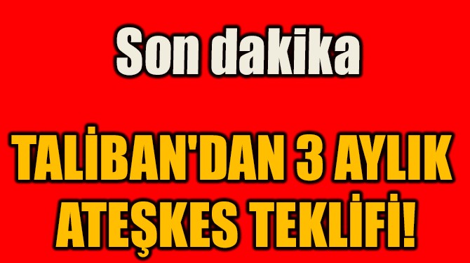 TALİBAN'DAN 3 AYLIK  ATEŞKES TEKLİFİ!