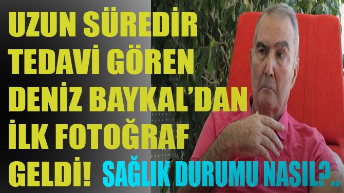 UZUN SÜREDİR TEDAVİ GÖREN DENİZ BAYKAL'DAN İLK FOTOĞRAF!..