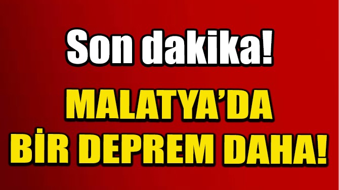 SON DAKİKA: MALATYA'DA BİR DEPREM DAHA!