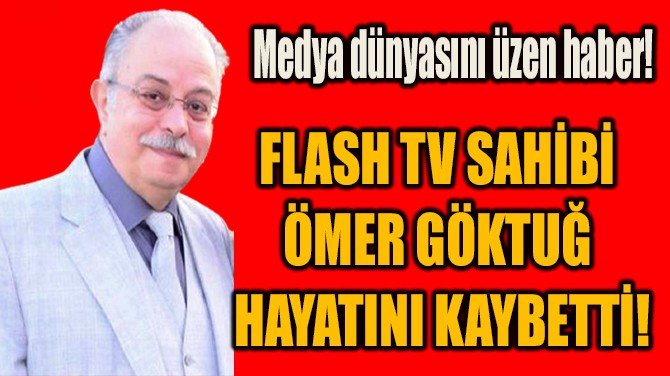 FLASH TV SAHİBİ  ÖMER GÖKTUĞ  HAYATINI KAYBETTİ!