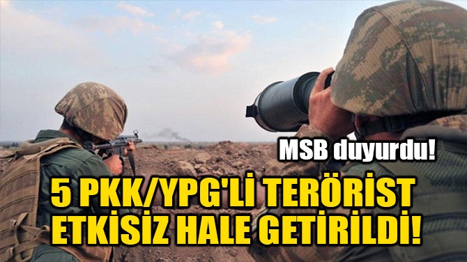 5 PKK/YPG'Lİ TERÖRİST ETKİSİZ HALE GETİRİLDİ