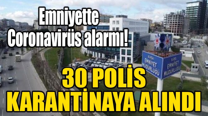 EMNİYETTE CORONAVİRÜS ALARMI! 30 POLİS KARANTİNAYA ALINDI