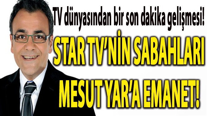 STAR TV’NİN SABAHLARI MESUT YAR’A EMANET!