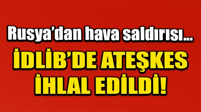 İDLİB'DE ATEŞKES İHLAL EDİLDİ