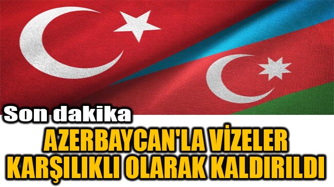 AZERBAYCAN'LA VİZELER KARŞILIKLI OLARAK KALDIRILDI 