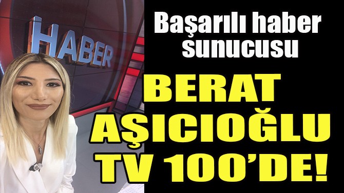 BAŞARILI HABER SUNUCUSU BERAT AŞICIOĞLU TV 100’DE!