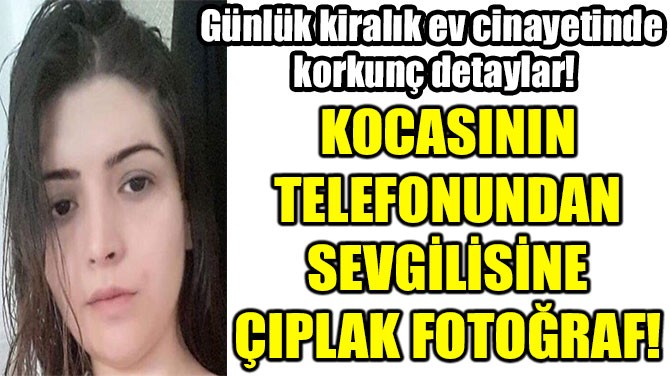 KOCASININ  TELEFONUNDAN  SEVGİLİSİNE  ÇIPLAK FOTOĞRAF! 
