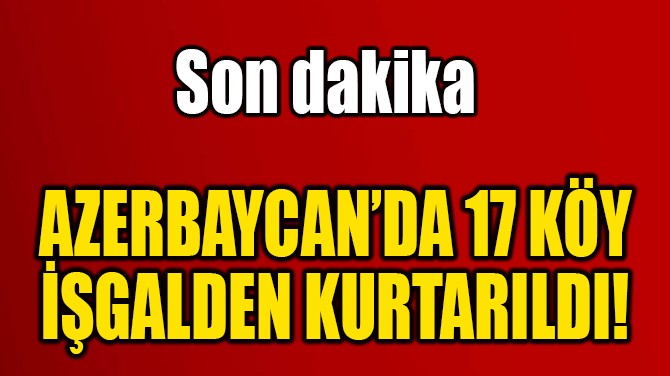 AZERBAYCAN’DA 17 KÖY İŞGALDEN KURTARILDI! 