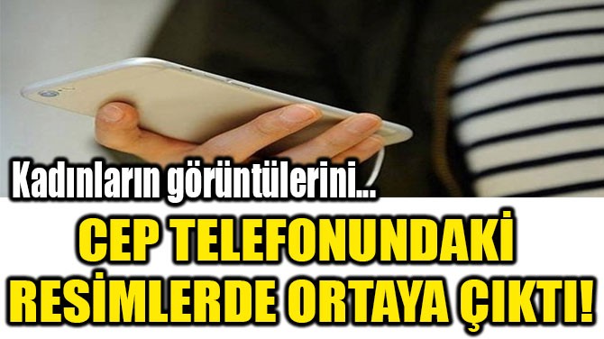 CEP TELEFONUNDAKİ  RESİMLERDE  ORTAYA ÇIKTI!
