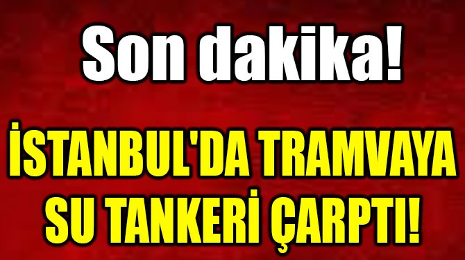  İSTANBUL'DA TRAMVAYA  SU TANKERİ ÇARPTI!