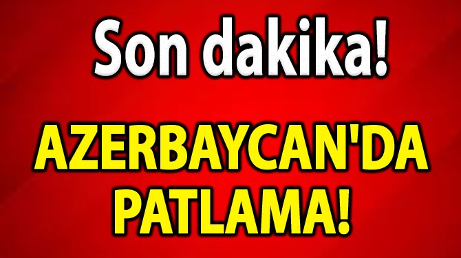 AZERBAYCAN'DA PATLAMA! 