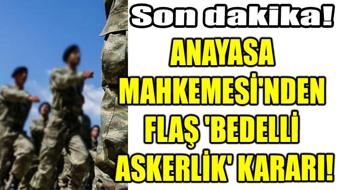 ANAYASA  MAHKEMESİ'NDEN  FLAŞ 'BEDELLİ  ASKERLİK' KARARI!