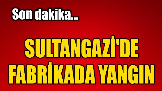 SULTANGAZİ'DE FABRİKADA YANGIN!