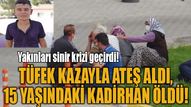 TÜFEK KAZAYLA ATEŞ ALDI,  15 YAŞINDAKİ KADİRHAN ÖLDÜ! 