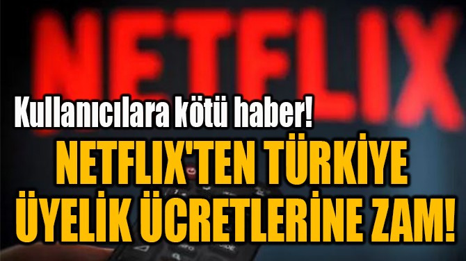 NETFLIX'TEN TÜRKİYE  ÜYELİK ÜCRETLERİNE ZAM! 