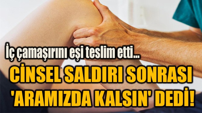 CİNSEL SALDIRI SONRASI  'ARAMIZDA KALSIN' DEDİ!