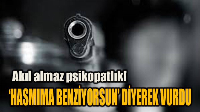 "HASMIMA BENZİYORSUN" DİYEREK VURDU