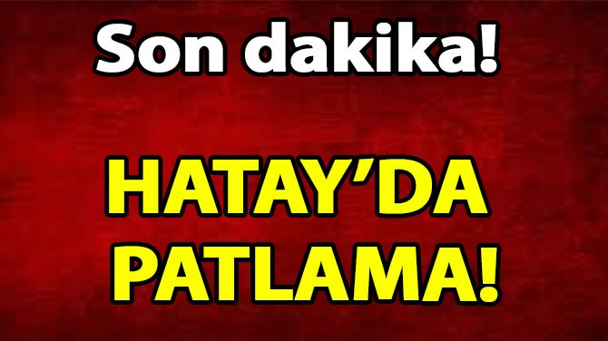 HATAY’DA PATLAMA!
