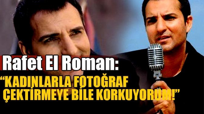 RAFET EL ROMAN: "KADINLARLA FOTOĞRAF ÇEKTİRMEYE BİLE KORKUYORUM"