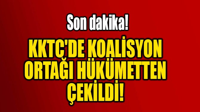 KKTC'DE KOALİSYON ORTAĞI HÜKÜMETTEN  ÇEKİLDİ!
