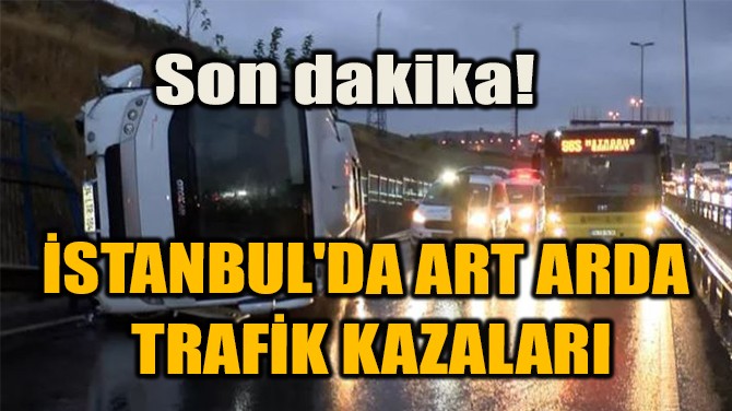 SON DAKİKA! İSTANBUL'DA ART ARDA TRAFİK KAZALARI