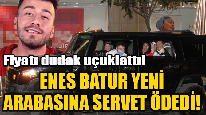 ENES BATUR YENİ  ARABASINA SERVET ÖDEDİ! 