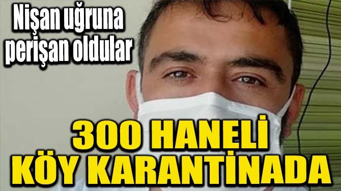 300 HANELİ KÖY KARANTİNADA