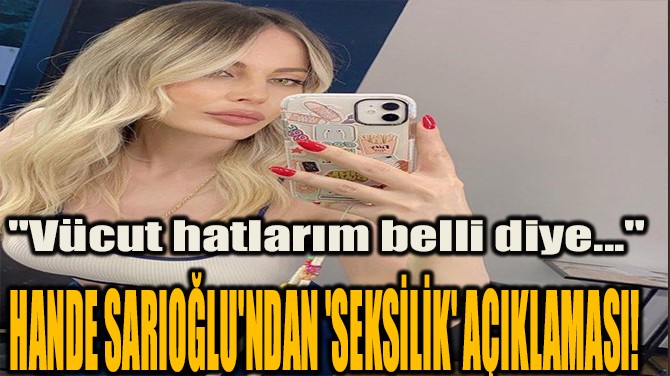HANDE SARIOĞLU'NDAN 'SEKSİLİK' AÇIKLAMASI! 