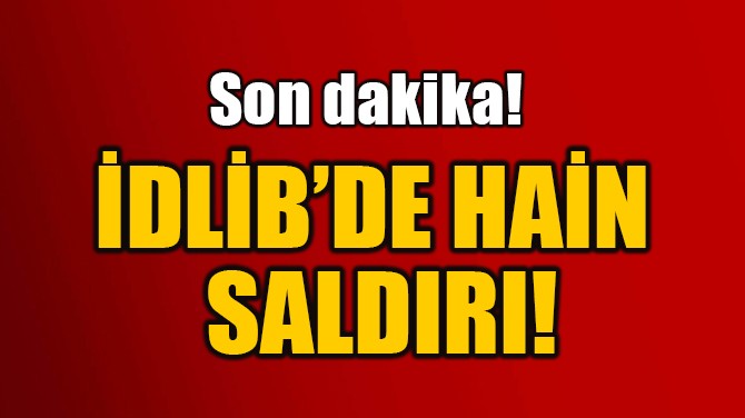 İDLİB’DE HAİN  SALDIRI!