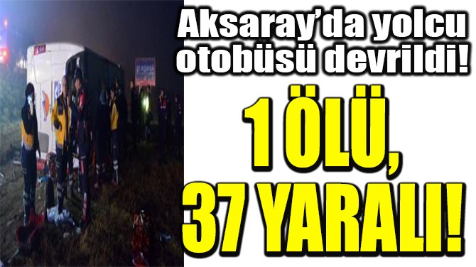 AKSARAY'DA YOLCU OTOBS DEVRLD: 1 L, 37 YARALI 