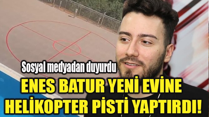 ENES BATUR YENİ EVİNE  HELİKOPTER PİSTİ YAPTIRDI!