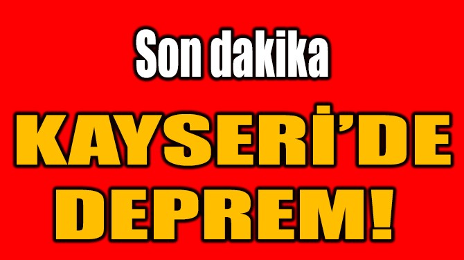 KAYSERİ’DE DEPREM! 