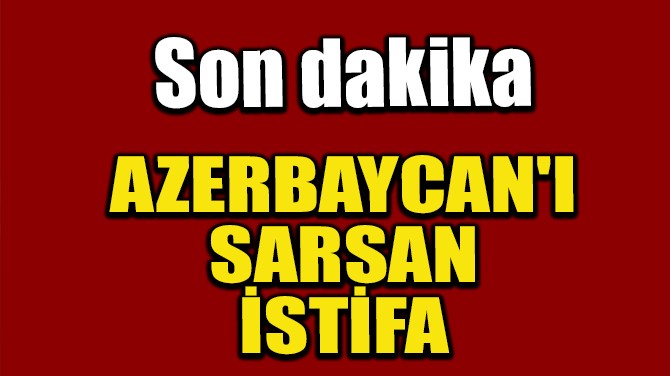 AZERBAYCAN'I SARSAN İSTİFA