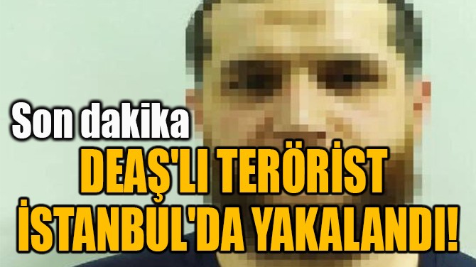 DEAŞ'LI TERÖRİST  İSTANBUL'DA YAKALANDI! 