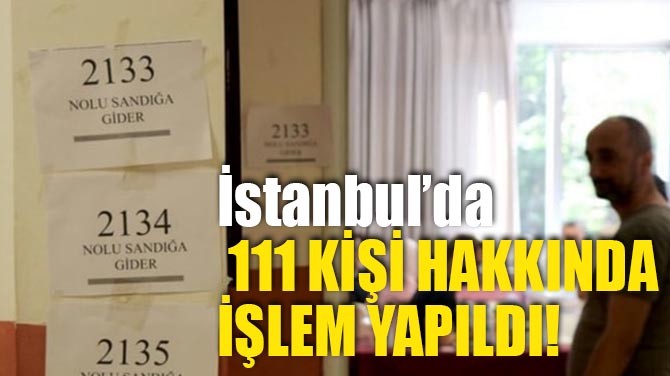 İSTANBUL'DA 111 KİŞİ HAKKINDA İŞLEM YAPILDI!