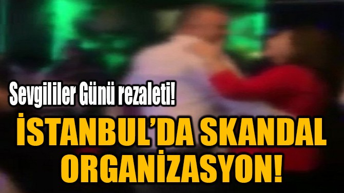 İSTANBUL’DA SKANDAL  ORGANİZASYON! 