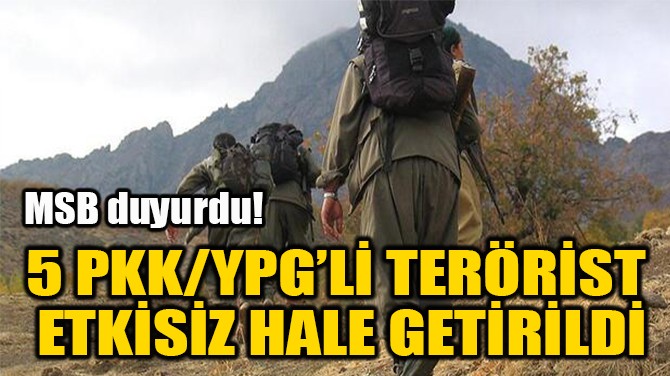 5 PKK/YPG’Lİ TERÖRİST  ETKİSİZ HALE GETİRİLDİ 