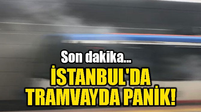  İSTANBUL'DA TRAMVAYDA PANİK!
