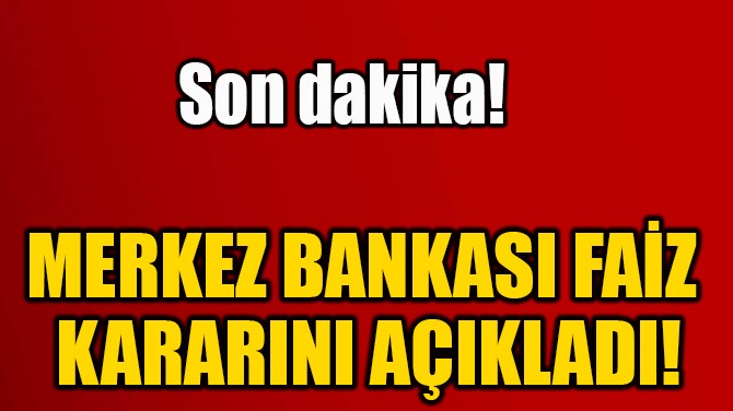 MERKEZ BANKASI FAİZ  KARARINI AÇIKLADI! 